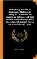 Estimating, a Guide to Systematic Methods in Taking Off Quantities and Making Up Estimates of Cost in Building Operations, with Quotations of Current Prices for Materials and Labor