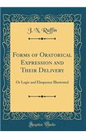Forms of Oratorical Expression and Their Delivery: Or Logic and Eloquence Illustrated (Classic Reprint)