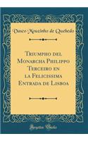 Triumpho del Monarcha Philippo Terceiro en la Felicissima Entrada de Lisboa (Classic Reprint)
