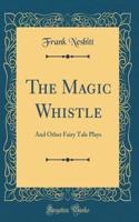 The Magic Whistle: And Other Fairy Tale Plays (Classic Reprint)