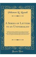 A Series of Letters to an Universalist: In Which the Subject of Modern Universalism Is Examined; The Arguments by Which It Is Supported Refuted, and Its Falsity and Absurdity Clearly Proved by the Dictates of Common Sense, the Light of Sound Philos