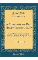 A Memorial of Rev. Henry Jackson, D. D: Late Pastor of the Central Baptist Church, Newport, R. I (Classic Reprint)