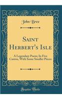 Saint Herbert's Isle: A Legendary Poem; In Five Cantos, with Some Smaller Pieces (Classic Reprint)