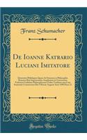 de Ioanne Katrario Luciani Imitatore: Dissetatio Philologica Quam Ad Summos in Philosophia Honores Rite Impretrandos Amplissimo in Universitate Fridericia Guilelma Philosophorum Ordini Traditam Una Cum Sententiis Controversis Die I Mensis Augusti A