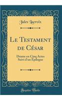 Le Testament de Cï¿½sar: Drame En Cinq Actes Suivi d'Un ï¿½pilogue (Classic Reprint): Drame En Cinq Actes Suivi d'Un ï¿½pilogue (Classic Reprint)