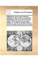 Reflections Upon a Late Schedule, Entituled, a Short Defence of Genuine Christianity; And on Some of the Late Writers of the Enemies of Revealed Religion, in a Letter to a Friend. Also, a Short and Easy Method with the Deists