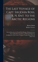The Last Voyage of Capt. Sir John Ross, R. N. Knt. to the Arctic Regions: For the Discovery of a North West Passage; Performed in the Years 1829-30-31-32 and 33. to Which Is Prefixed an Abridgement of the Former Voyages of