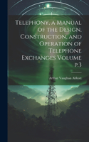 Telephony, a Manual of the Design, Construction, and Operation of Telephone Exchanges Volume p.3