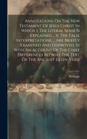 Annotations On The New Testament Of Jesus Christ In Which I. The Literal Sense Is Explained ... Ii. The False Interpretations, ... Are Briefly Examined And Disproved. Iii With An Account Of The Chief Differences Betwixt The Text Of The Ancient Lati