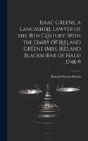 Isaac Greene, a Lancashire Lawyer of the 18th Century, With the Diary of Ireland Greene (Mrs. Ireland Blackburne of Hale) 1748-9