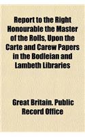 Report to the Right Honourable the Master of the Rolls, Upon the Carte and Carew Papers in the Bodleian and Lambeth Libraries