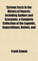 Curious Facts in the History of Insects; Including Spiders and Scorpions. a Complete Collection of the Legends, Superstitions, Beliefs, and