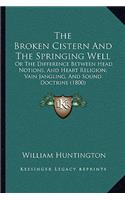 Broken Cistern And The Springing Well: Or The Difference Between Head Notions, And Heart Religion; Vain Jangling, And Sound Doctrine (1800)