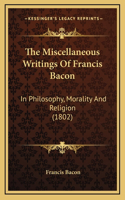 The Miscellaneous Writings Of Francis Bacon: In Philosophy, Morality And Religion (1802)