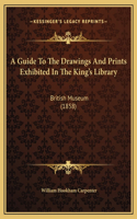 A Guide To The Drawings And Prints Exhibited In The King's Library: British Museum (1858)