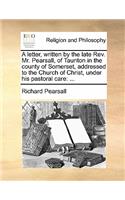 A Letter, Written by the Late Rev. Mr. Pearsall, of Taunton in the County of Somerset, Addressed to the Church of Christ, Under His Pastoral Care