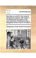 Remarks on a Bill for the Relief of Clergymens Widows; With Reasons for Postponing the Same to the Next Sessions of Parliament. by a Clergyman of the Church of Ireland.