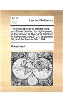 The trials at large of Robert Watt, and David Downie, for high treason, at the session of Oyer and Terminer, at Edinburgh, August 27, September 3d, and September 5th, 1794.