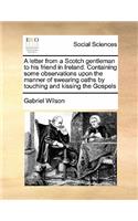 Letter from a Scotch Gentleman to His Friend in Ireland. Containing Some Observations Upon the Manner of Swearing Oaths by Touching and Kissing the Gospels