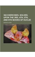 382 Exercises, Solved, Upon the 3rd, 4th, 5th, and 6th Books of Euclid