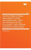 The Doctrine of Papal Infallibility Stated and Vindicated: With an Appendix on Civil Allegiance, and Certain Historical Difficulties