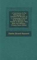 A Contribution to the Bibliography and Literature of Newport, R. I.: Comprising a List of Books Published or Printed, in Newport, with Notes and Additions