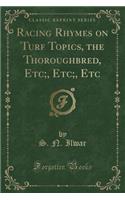 Racing Rhymes on Turf Topics, the Thoroughbred, Etc;, Etc;, Etc (Classic Reprint)
