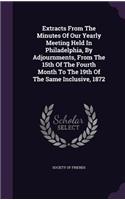 Extracts from the Minutes of Our Yearly Meeting Held in Philadelphia, by Adjournments, from the 15th of the Fourth Month to the 19th of the Same Inclusive, 1872