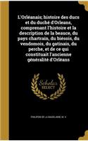 L'Orléanais; histoire des ducs et du duché d'Orleans, comprenant l'histoire et la description de la beauce, du pays chartrain, du biésois, du vendomois, du gatinais, du perche, et de ce qui constituait l'ancienne généralité d'Orléans
