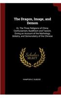 The Dragon, Image, and Demon: Or, The Three Religions of China; Confucianism, Buddhism and Taoism, Giving an Account of the Mythology, Idolatry, and Demonolatry of the Chinese