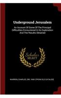 Underground Jerusalem: An Account of Some of the Principal Difficulties Encountered in Its Exploration and the Results Obtained
