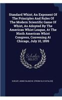 Standard Whist; An Exponent Of The Principles And Rules Of The Modern Scientific Game Of Whist, As Adopted By The American Whist League, At The Ninth American Whist Congress, Convening At Chicago, July 10, 1899