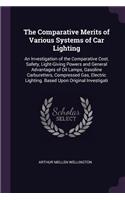The Comparative Merits of Various Systems of Car Lighting: An Investigation of the Comparative Cost, Safety, Light-Giving Powers and General Advantages of Oil Lamps, Gasoline Carburetters, Compressed Gas, El