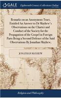 Remarks on an Anonymous Tract, Entitled an Answer to Dr Mayhew's Observations on the Charter and Conduct of the Society for the Propagation of the Gospel in Foreign Parts Being a Second Defence of the Said Observations by Jonathan Mayhew,