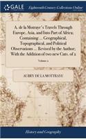 A. de la Motraye's Travels Through Europe, Asia, and Into Part of Africa; Containing ... Geographical, Topographical, and Political Observations ... Revised by the Author; With the Addition of two new Cuts. of 2; Volume 2