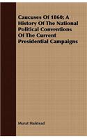 Caucuses Of 1860; A History Of The National Political Conventions Of The Current Presidential Campaigns