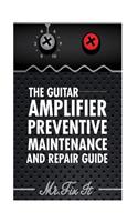 The Guitar Amplifier Preventive Maintenence and Repair Guide
