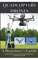 Quadcopters and Drones: A Beginner's Guide to Successfully Flying and Choosing the Right Drone