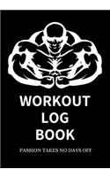 Workout Log Book Passion Takes No Days Off - Gym Workout Log - Fitness Tracker - Gym Notebook