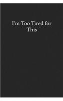 I'm Too Tired for This: Blank Funny Lined Journal - Black Sarcastic Notebook