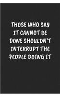Those Who Say It Cannot Be Done Shouldn't Interrupt the People Doing It: Funny Sarcastic Coworker Journal - Blank Lined Gift Notebook