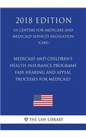 Medicaid and Children's Health Insurance Programs - Fair Hearing and Appeal Processes for Medicaid (US Centers for Medicare and Medicaid Services Regulation) (CMS) (2018 Edition)