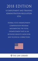 Federal-State Unemployment Compensation Program - Implementing the Total Unemployment Rate as an Extended Benefits Indicator and Technical Corrections (US Employment and Training Administration Regulation) (ETA) (2018 Edition)