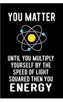 You Matter Until You Multiply Yourself by the Speed of Light Squared Then You Energy: Blank Lined Journal to Write in Teacher Notebook V1