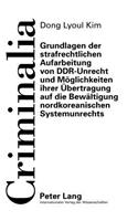 Grundlagen Der Strafrechtlichen Aufarbeitung Von Ddr-Unrecht Und Moeglichkeiten Ihrer Uebertragung Auf Die Bewaeltigung Nordkoreanischen Systemunrechts