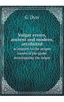 Vulgar Errors, Ancient and Modern, Attributed as Imports to the Proper Names of the Globe Investigating the Origin