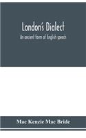London's dialect, an ancient form of English speech, with a note on the dialects of the North of England and the Midlands and of Scotland
