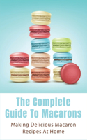 The Complete Guide To Macarons