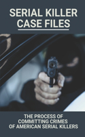 Serial Killer Case Files: The Process Of Committing Crimes Of American Serial Killers: Heinous Serial Murderers America