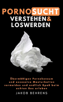 Pornosucht verstehen und loswerden: Übermäßigen Pornokonsum und exzessive Masturbation vermeiden und endlich Spaß beim echten Sex erleben